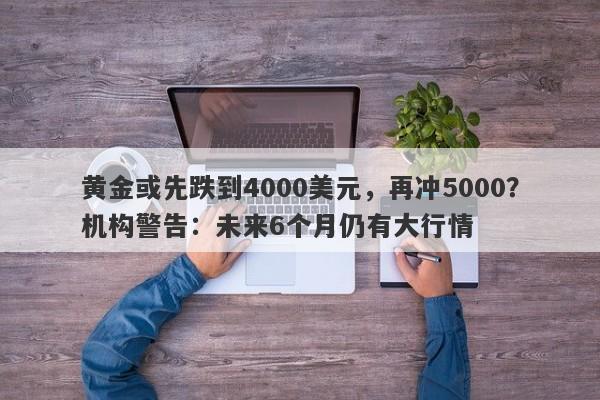 黄金或先跌到4000美元，再冲5000？机构警告：未来6个月仍有大行情