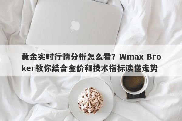 黄金实时行情分析怎么看？Wmax Broker教你结合金价和技术指标读懂走势