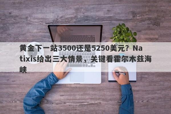 黄金下一站3500还是5250美元?Natixis给出三大情景,关键看霍尔木兹海峡