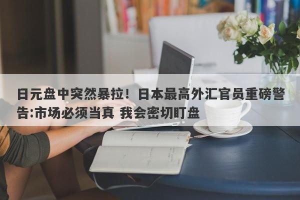 日元盘中突然暴拉！日本最高外汇官员重磅警告:市场必须当真 我会密切盯盘