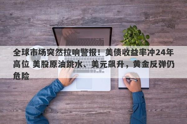全球市场突然拉响警报！美债收益率冲24年高位 美股原油跳水、美元飙升，黄金反弹仍危险