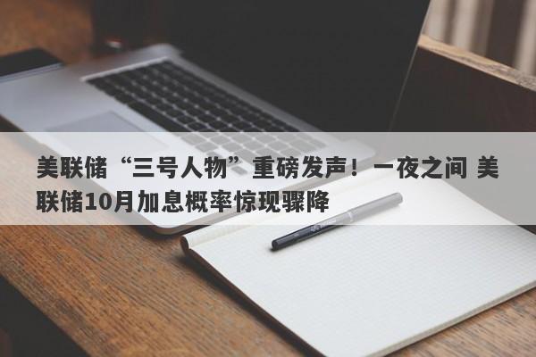 美联储“三号人物”重磅发声！一夜之间 美联储10月加息概率惊现骤降