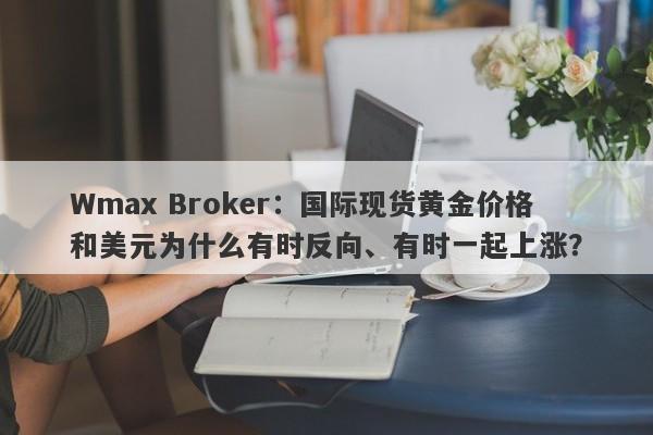 Wmax Broker：国际现货黄金价格和美元为什么有时反向、有时一起上涨？
