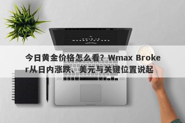 今日黄金价格怎么看？Wmax Broker从日内涨跌、美元与关键位置说起