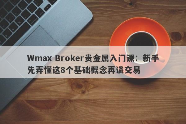 Wmax Broker贵金属入门课：新手先弄懂这8个基础概念再谈交易