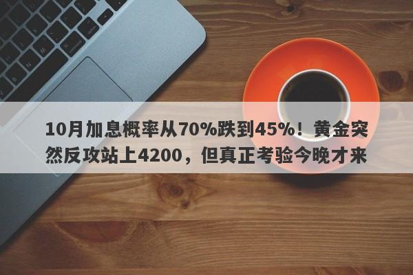 10月加息概率从70%跌到45%！黄金突然反攻站上4200，但真正考验今晚才来