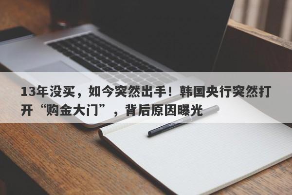 13年没买，如今突然出手！韩国央行突然打开“购金大门”，背后原因曝光