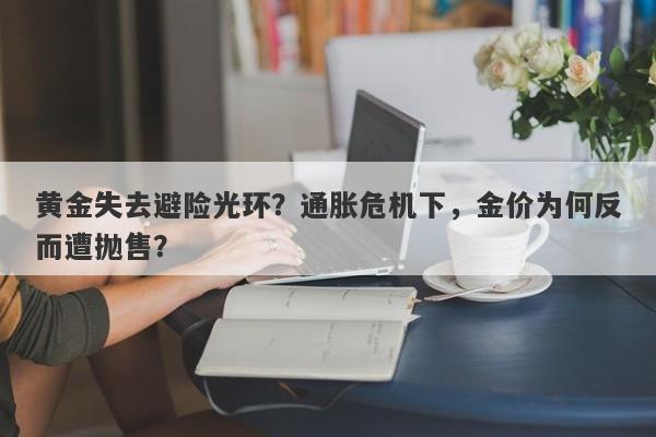 黄金失去避险光环？通胀危机下，金价为何反而遭抛售？