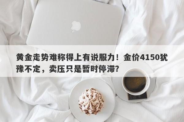 黄金走势难称得上有说服力！金价4150犹豫不定，卖压只是暂时停滞？
