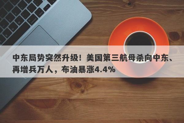 中东局势突然升级！美国第三航母杀向中东、再增兵万人，布油暴涨4.4%