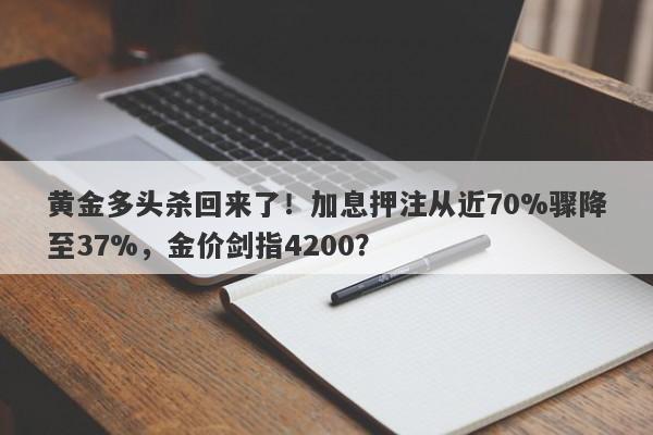 黄金多头杀回来了！加息押注从近70%骤降至37%，金价剑指4200？