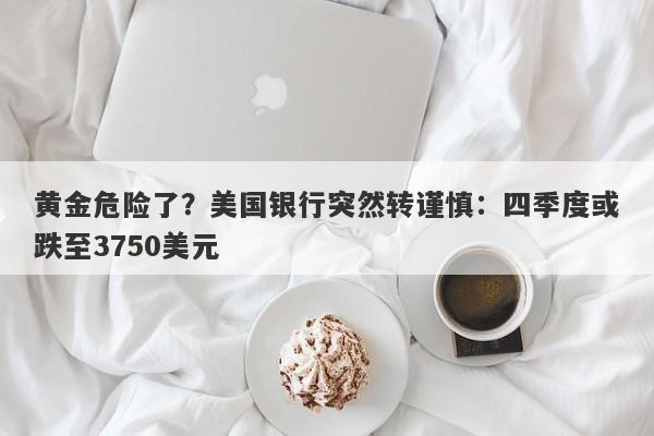 黄金危险了？美国银行突然转谨慎：四季度或跌至3750美元