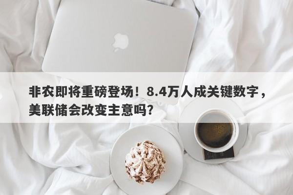 非农即将重磅登场！8.4万人成关键数字，美联储会改变主意吗？