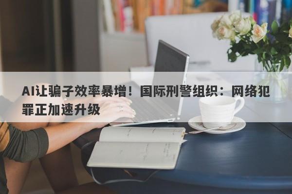 AI让骗子效率暴增！国际刑警组织：网络犯罪正加速升级