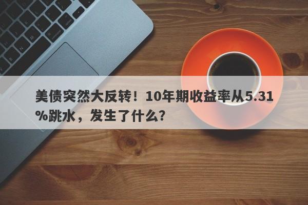 美债突然大反转！10年期收益率从5.31%跳水，发生了什么？