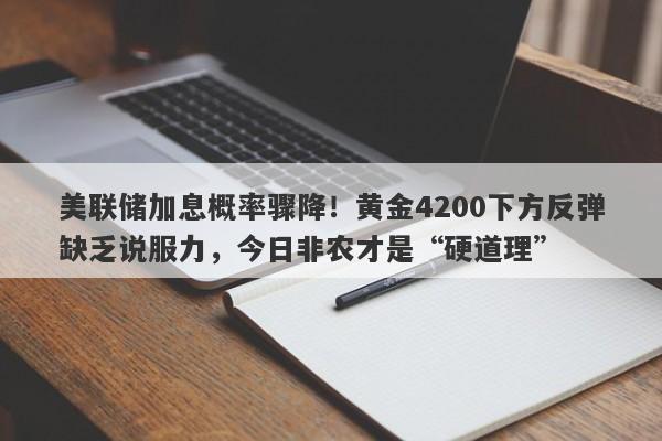 美联储加息概率骤降！黄金4200下方反弹缺乏说服力，今日非农才是“硬道理”