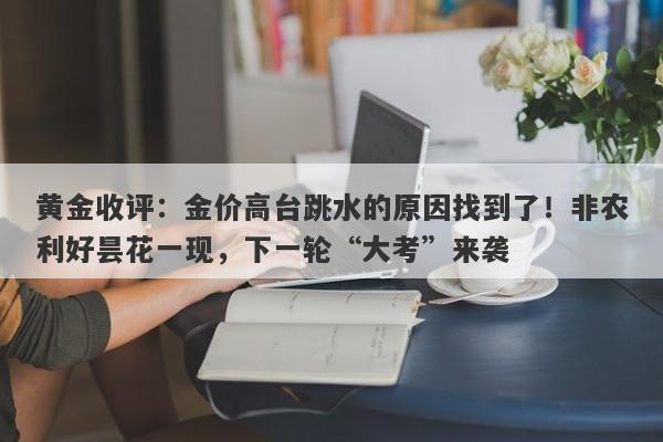 黄金收评：金价高台跳水的原因找到了！非农利好昙花一现，下一轮“大考”来袭