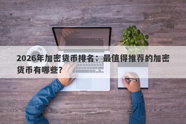 2026年加密货币排名：最值得推荐的加密货币有哪些？