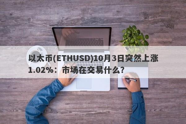 以太币(ETHUSD)10月3日突然上涨1.02%：市场在交易什么？