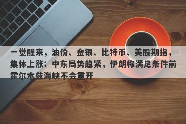 一觉醒来，油价、金银、比特币、美股期指，集体上涨；中东局势趋紧，伊朗称满足条件前霍尔木兹海峡不会重开
