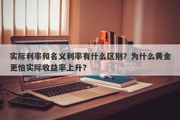 实际利率和名义利率有什么区别？为什么黄金更怕实际收益率上升？