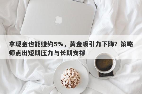 拿现金也能赚约5%，黄金吸引力下降？策略师点出短期压力与长期支撑