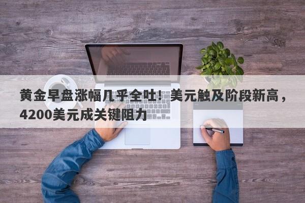 黄金早盘涨幅几乎全吐！美元触及阶段新高，4200美元成关键阻力