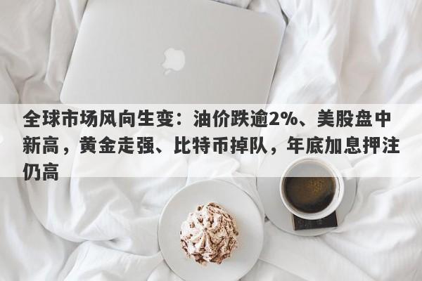 全球市场风向生变：油价跌逾2%、美股盘中新高，黄金走强、比特币掉队，年底加息押注仍高