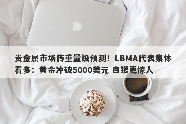 贵金属市场传重量级预测！LBMA代表集体看多：黄金冲破5000美元 白银更惊人