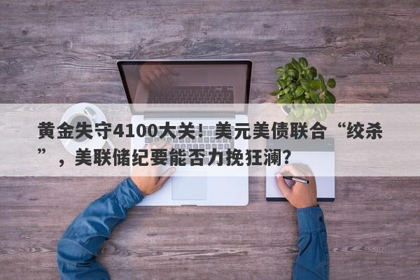 黄金失守4100大关!美元美债联合“绞杀”,美联储纪要能否力挽狂澜?