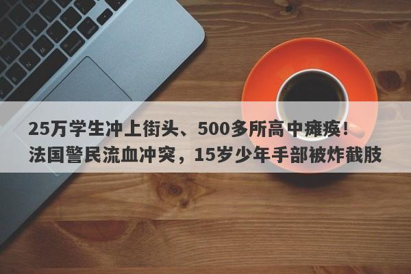 25万学生冲上街头、500多所高中瘫痪！法国警民流血冲突，15岁少年手部被炸截肢