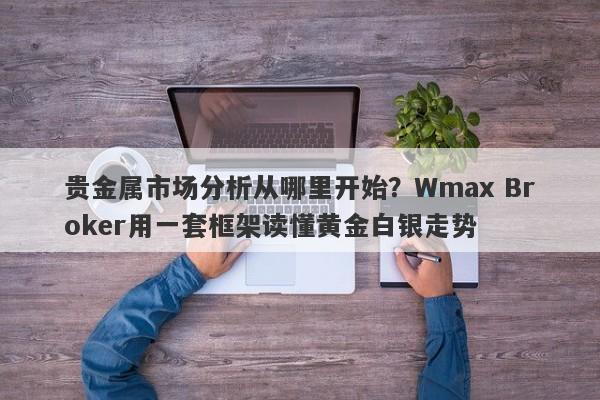 贵金属市场分析从哪里开始？Wmax Broker用一套框架读懂黄金白银走势
