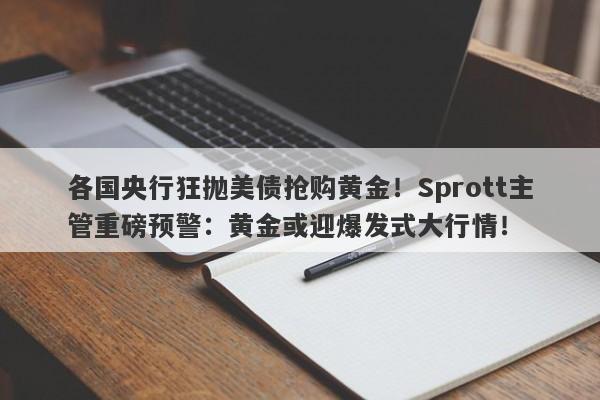各国央行狂抛美债抢购黄金！Sprott主管重磅预警：黄金或迎爆发式大行情！