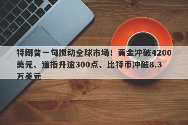 特朗普一句搅动全球市场！黄金冲破4200美元、道指升逾300点、比特币冲破8.3万美元