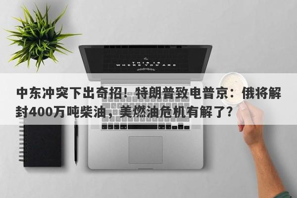 中东冲突下出奇招！特朗普致电普京：俄将解封400万吨柴油，美燃油危机有解了？