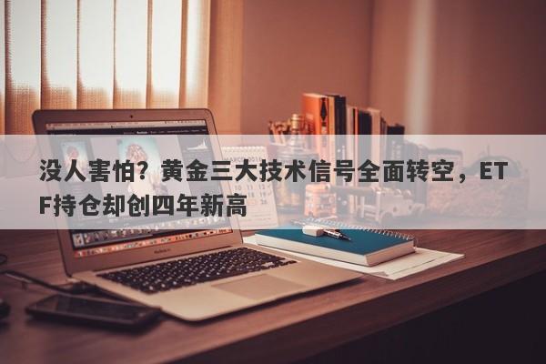 没人害怕？黄金三大技术信号全面转空，ETF持仓却创四年新高