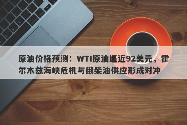 原油价格预测:WTI原油逼近92美元,霍尔木兹海峡危机与俄柴油供应形成对冲