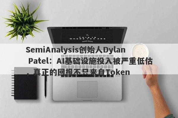 SemiAnalysis创始人Dylan Patel：AI基础设施投入被严重低估，真正的回报不只来自Token