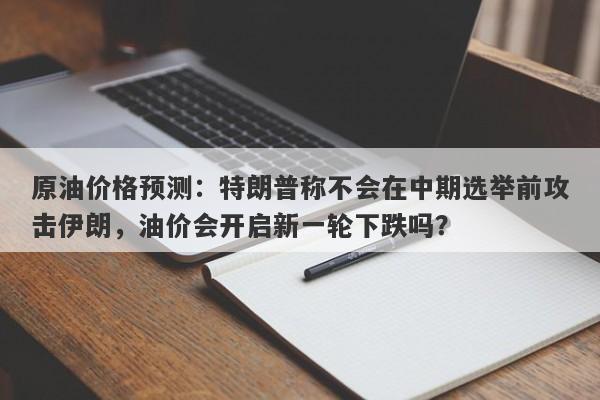 原油价格预测：特朗普称不会在中期选举前攻击伊朗，油价会开启新一轮下跌吗？