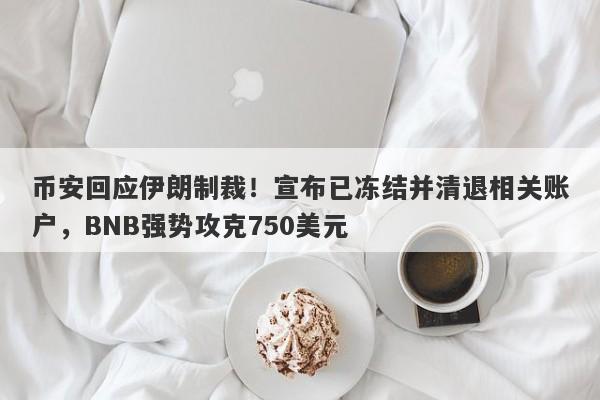 币安回应伊朗制裁！宣布已冻结并清退相关账户，BNB强势攻克750美元
