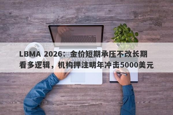 LBMA 2026：金价短期承压不改长期看多逻辑，机构押注明年冲击5000美元