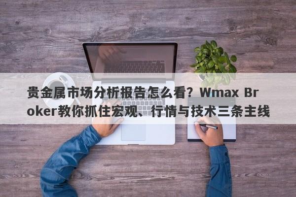 贵金属市场分析报告怎么看？Wmax Broker教你抓住宏观、行情与技术三条主线
