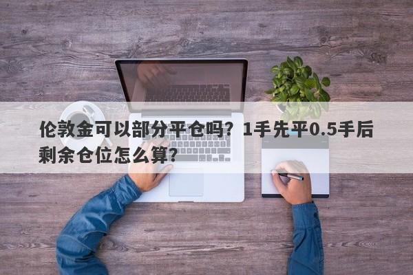 伦敦金可以部分平仓吗？1手先平0.5手后剩余仓位怎么算？
