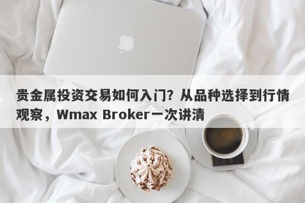 贵金属投资交易如何入门？从品种选择到行情观察，Wmax Broker一次讲清
