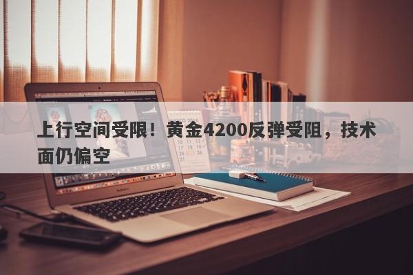 上行空间受限！黄金4200反弹受阻，技术面仍偏空