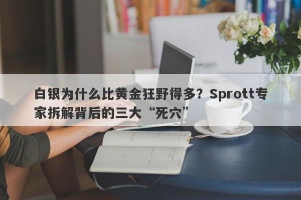白银为什么比黄金狂野得多？Sprott专家拆解背后的三大“死穴”