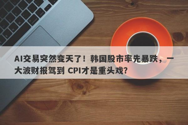AI交易突然变天了！韩国股市率先暴跌，一大波财报驾到 CPI才是重头戏？