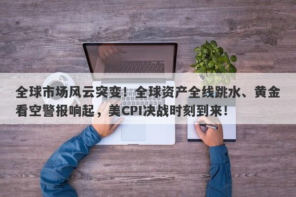 全球市场风云突变！全球资产全线跳水、黄金看空警报响起，美CPI决战时刻到来！