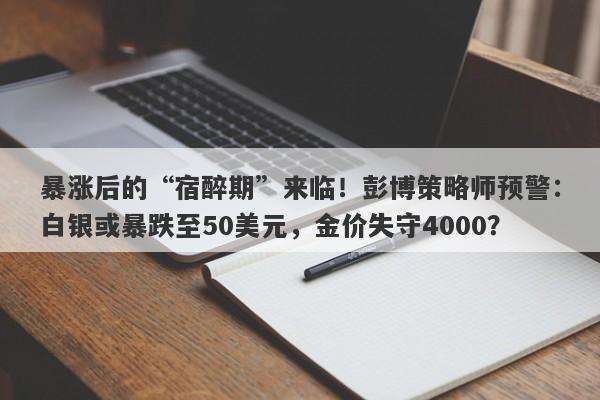 暴涨后的“宿醉期”来临！彭博策略师预警：白银或暴跌至50美元，金价失守4000？