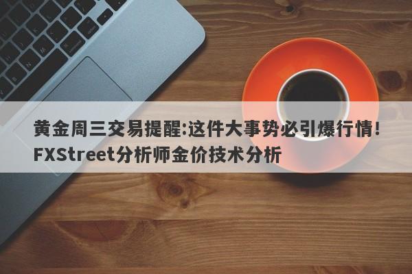 黄金周三交易提醒:这件大事势必引爆行情！FXStreet分析师金价技术分析